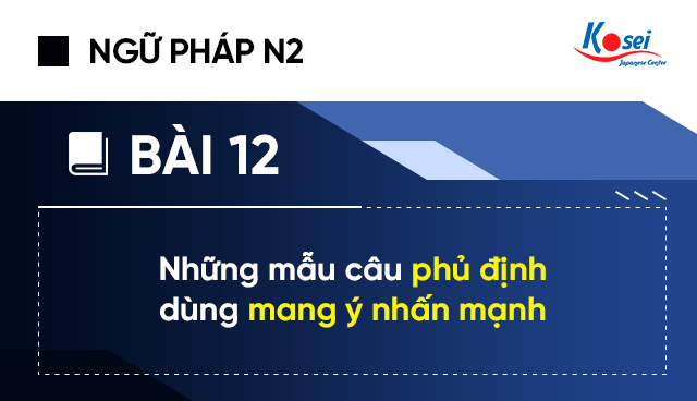 Ngữ Pháp Tiếng Nhật N2 - Bài 12: Những Mẫu Câu Phủ Định Dùng Mang Ý Nhấn Mạnh
